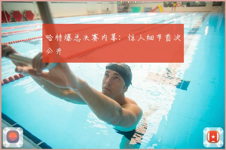 哈特爆总决赛内幕:惊人细节首次公开