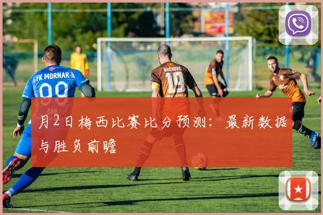 月2日梅西比赛比分预测：最新数据与胜负前瞻