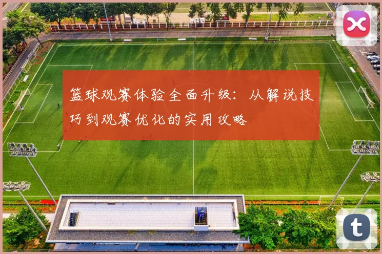 篮球观赛体验全面升级:从解说技巧到观赛优化的实用攻略