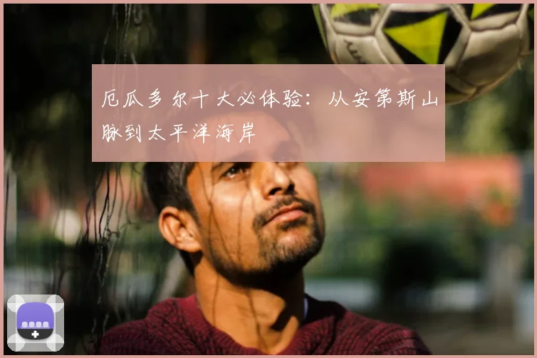 厄瓜多尔十大必体验:从安第斯山脉到太平洋海岸