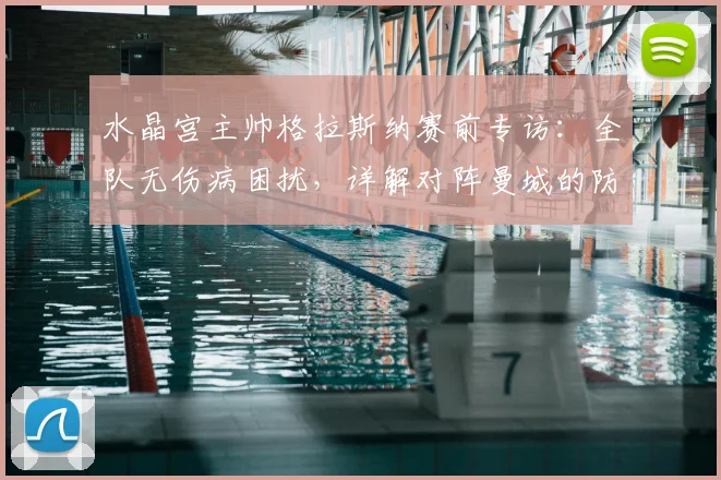 水晶宫主帅格拉斯纳赛前专访:全队无伤病困扰,详解对阵曼城的防守策略与备战情况