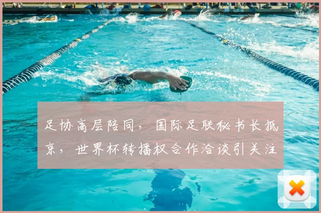足协高层陪同，国际足联秘书长抵京，世界杯转播权合作洽谈引关注