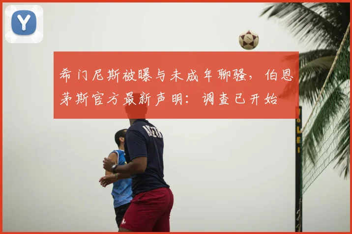 希门尼斯被曝与未成年聊骚,伯恩茅斯官方最新声明:调查已开始