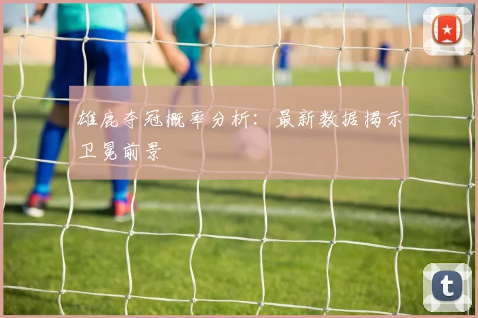 雄鹿夺冠概率分析:最新数据揭示卫冕前景