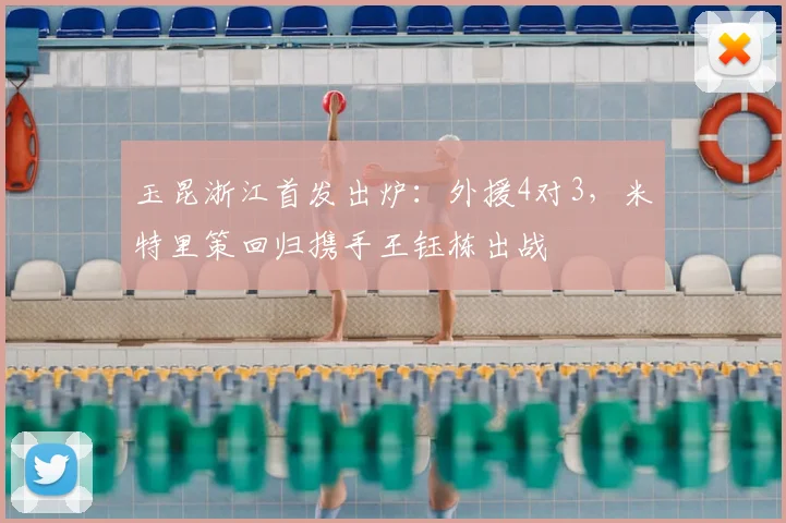 玉昆浙江首发出炉：外援4对3，米特里策回归携手王钰栋出战