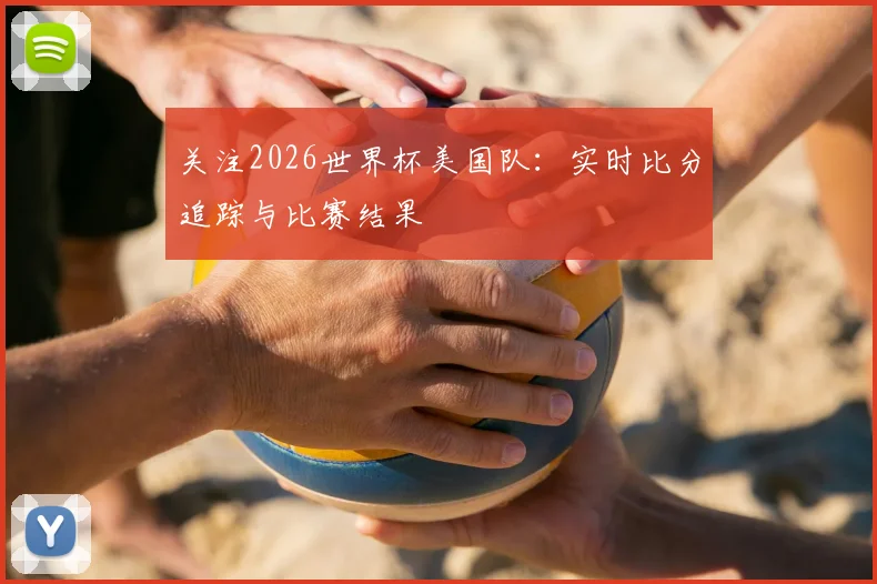 关注2026世界杯美国队:实时比分追踪与比赛结果