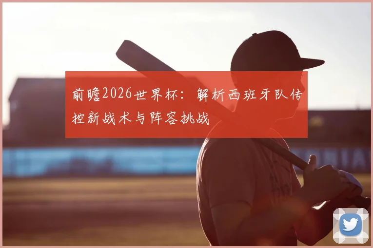 前瞻2026世界杯:解析西班牙队传控新战术与阵容挑战