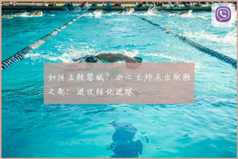 如何击败蓉城?浙江主帅点出取胜之匙:进攻转化进球