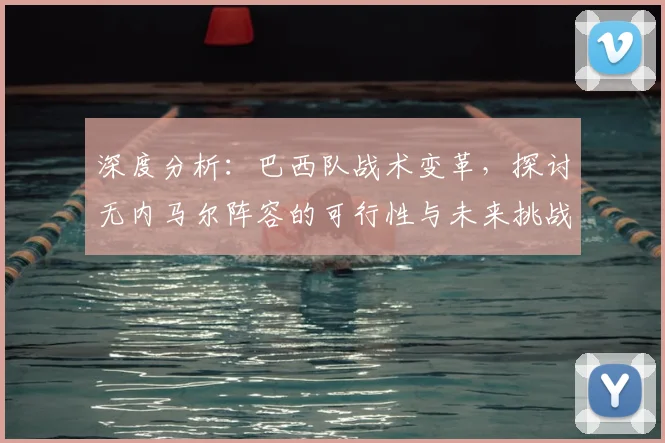 深度分析:巴西队战术变革,探讨无内马尔阵容的可行性与未来挑战
