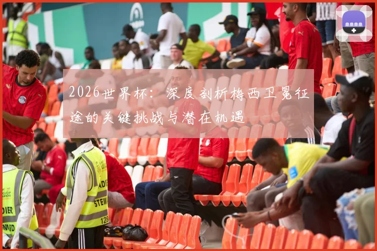 2026世界杯:深度剖析梅西卫冕征途的关键挑战与潜在机遇