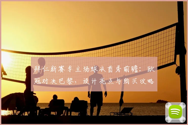 拜仁新赛季主场球衣首秀前瞻:欧冠对决巴黎,设计亮点与购买攻略全解析
