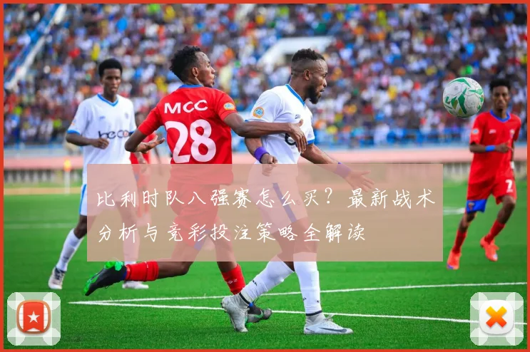 比利时队八强赛怎么买?最新战术分析与竞彩投注策略全解读