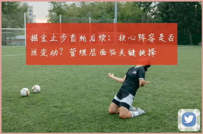 掘金止步首轮后续:核心阵容是否该变动?管理层面临关键抉择