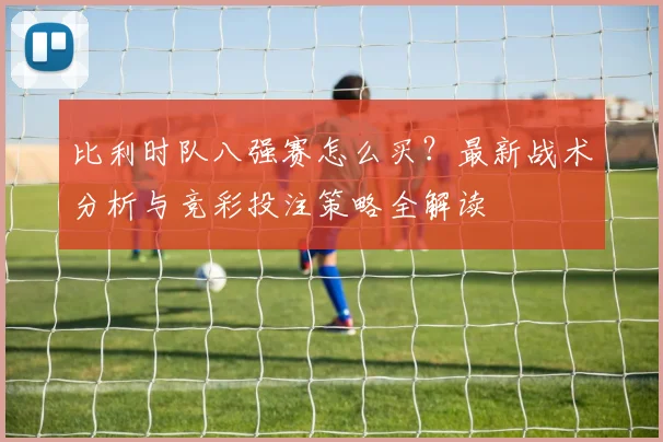 比利时队八强赛怎么买?最新战术分析与竞彩投注策略全解读