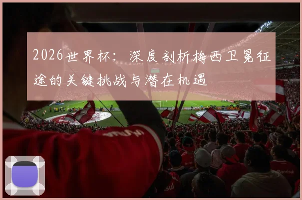 2026世界杯:深度剖析梅西卫冕征途的关键挑战与潜在机遇