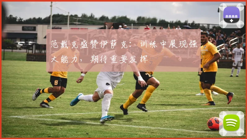 范戴克盛赞伊萨克：训练中展现强大能力，期待重要发挥