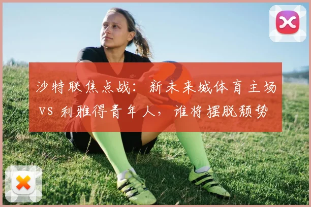 沙特联焦点战:新未来城体育主场 vs 利雅得青年人,谁将摆脱颓势?