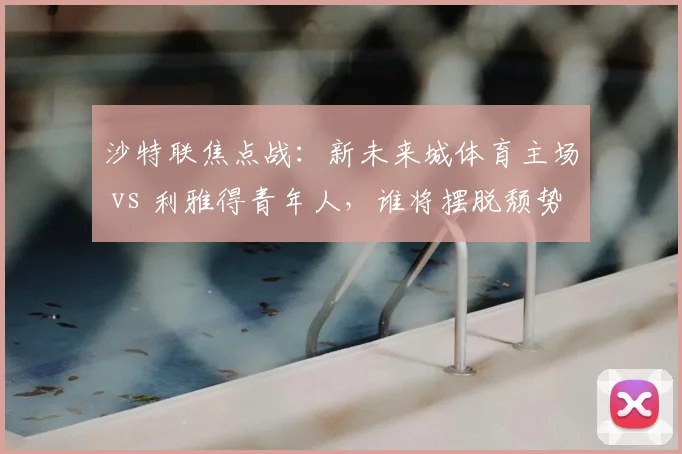 沙特联焦点战:新未来城体育主场 vs 利雅得青年人,谁将摆脱颓势?