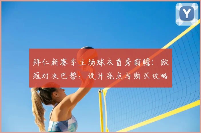 拜仁新赛季主场球衣首秀前瞻:欧冠对决巴黎,设计亮点与购买攻略全解析