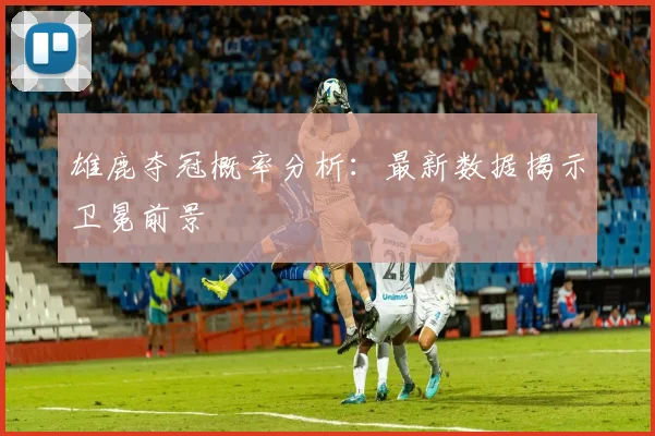 雄鹿夺冠概率分析:最新数据揭示卫冕前景